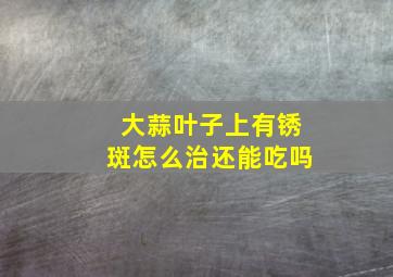 大蒜叶子上有锈斑怎么治还能吃吗