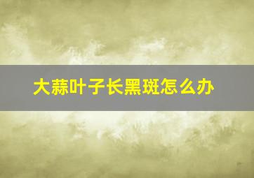 大蒜叶子长黑斑怎么办