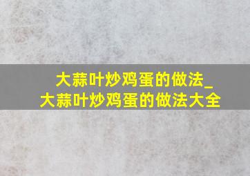 大蒜叶炒鸡蛋的做法_大蒜叶炒鸡蛋的做法大全