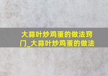 大蒜叶炒鸡蛋的做法窍门_大蒜叶炒鸡蛋的做法