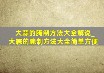 大蒜的腌制方法大全解说_大蒜的腌制方法大全简单方便