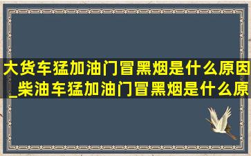 大货车猛加油门冒黑烟是什么原因_柴油车猛加油门冒黑烟是什么原因