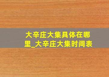 大辛庄大集具体在哪里_大辛庄大集时间表