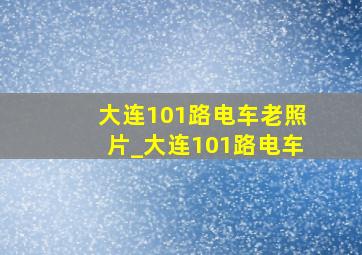 大连101路电车老照片_大连101路电车