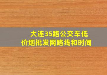 大连35路公交车(低价烟批发网)路线和时间