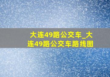 大连49路公交车_大连49路公交车路线图