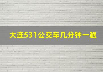 大连531公交车几分钟一趟