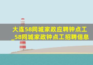 大连58同城家政应聘钟点工_58同城家政钟点工招聘信息