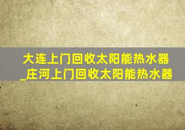 大连上门回收太阳能热水器_庄河上门回收太阳能热水器