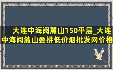 大连中海阅麓山150平层_大连中海阅麓山叠拼(低价烟批发网)价格