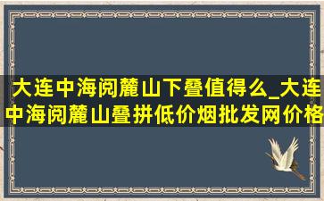 大连中海阅麓山下叠值得么_大连中海阅麓山叠拼(低价烟批发网)价格