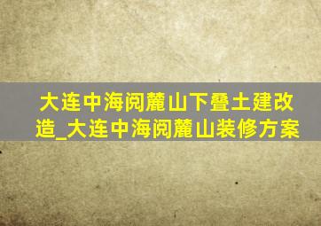 大连中海阅麓山下叠土建改造_大连中海阅麓山装修方案