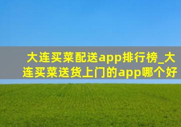 大连买菜配送app排行榜_大连买菜送货上门的app哪个好