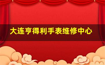 大连亨得利手表维修中心