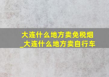 大连什么地方卖免税烟_大连什么地方卖自行车