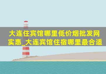 大连住宾馆哪里(低价烟批发网)实惠_大连宾馆住宿哪里最合适