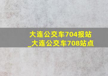 大连公交车704报站_大连公交车708站点