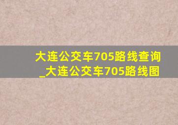 大连公交车705路线查询_大连公交车705路线图