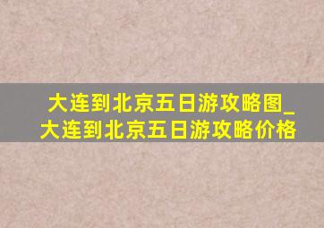 大连到北京五日游攻略图_大连到北京五日游攻略价格