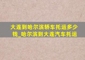 大连到哈尔滨轿车托运多少钱_哈尔滨到大连汽车托运