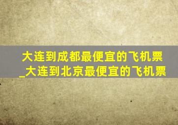 大连到成都最便宜的飞机票_大连到北京最便宜的飞机票