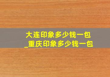 大连印象多少钱一包_重庆印象多少钱一包