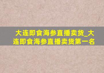 大连即食海参直播卖货_大连即食海参直播卖货第一名