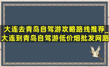 大连去青岛自驾游攻略路线推荐_大连到青岛自驾游(低价烟批发网)路线