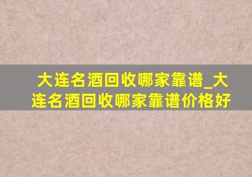 大连名酒回收哪家靠谱_大连名酒回收哪家靠谱价格好