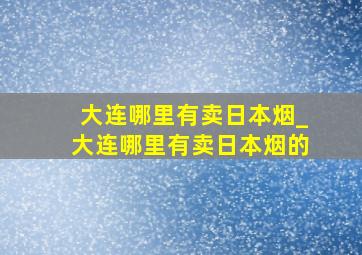 大连哪里有卖日本烟_大连哪里有卖日本烟的