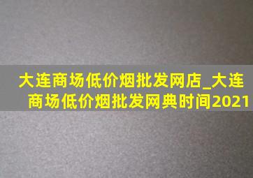 大连商场(低价烟批发网)店_大连商场(低价烟批发网)典时间2021