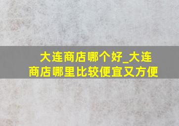 大连商店哪个好_大连商店哪里比较便宜又方便