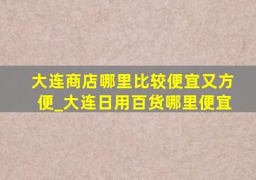 大连商店哪里比较便宜又方便_大连日用百货哪里便宜