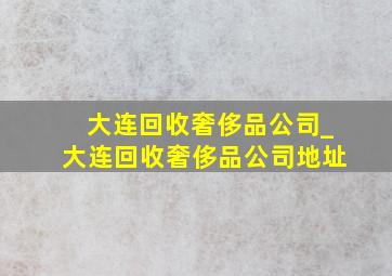 大连回收奢侈品公司_大连回收奢侈品公司地址