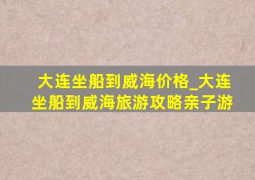 大连坐船到威海价格_大连坐船到威海旅游攻略亲子游