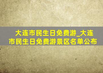 大连市民生日免费游_大连市民生日免费游景区名单公布