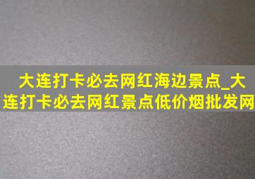 大连打卡必去网红海边景点_大连打卡必去网红景点(低价烟批发网)