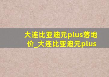 大连比亚迪元plus落地价_大连比亚迪元plus