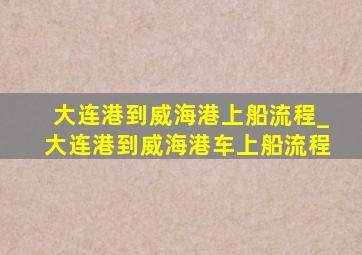 大连港到威海港上船流程_大连港到威海港车上船流程