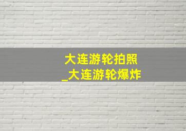 大连游轮拍照_大连游轮爆炸