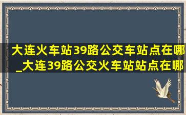 大连火车站39路公交车站点在哪_大连39路公交火车站站点在哪里