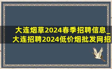 大连烟草2024春季招聘信息_大连招聘2024(低价烟批发网)招聘信息