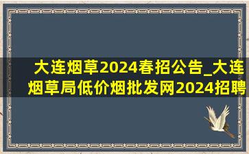 大连烟草2024春招公告_大连烟草局(低价烟批发网)2024招聘信息