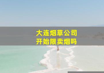 大连烟草公司开始限卖烟吗