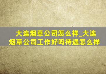 大连烟草公司怎么样_大连烟草公司工作好吗待遇怎么样