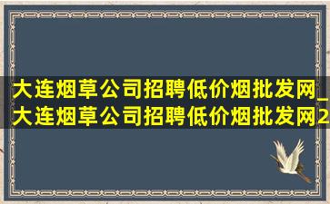 大连烟草公司招聘(低价烟批发网)_大连烟草公司招聘(低价烟批发网)2024公告