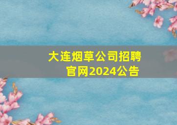 大连烟草公司招聘官网2024公告