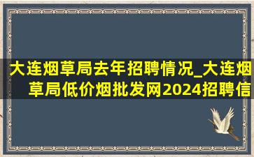 大连烟草局去年招聘情况_大连烟草局(低价烟批发网)2024招聘信息