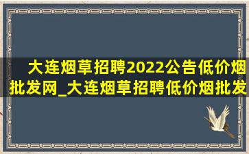 大连烟草招聘2022公告(低价烟批发网)_大连烟草招聘(低价烟批发网)通知