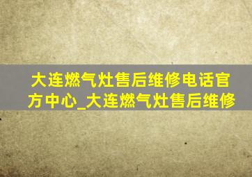 大连燃气灶售后维修电话官方中心_大连燃气灶售后维修